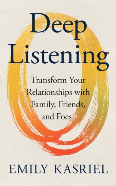 Deep Listening: Transform Your Relationships with Family, Friends and Foes by Emily Kasriel, Unknown Author
