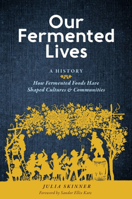 Our Fermented Lives: A History of How Fermented Foods Have Shaped Cultures & Communities by Julia Skinner, Sandor Ellix Katz